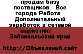 продам базу поствщиков - Все города Работа » Дополнительный заработок и сетевой маркетинг   . Забайкальский край